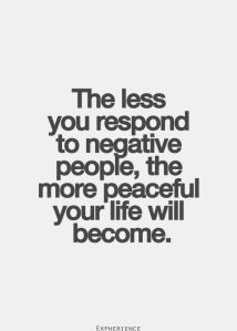 the less you respond to negative people, the more peaceful your life will be become