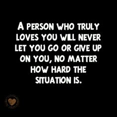 a person who truly loves you will never let you go or give up on you, no matter how hard the situation is