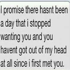 a text message that reads, i promise there hasn't been a day that stopped wanting you and you haven't got out of my head at all