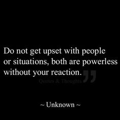 a black and white photo with the words unknown on it, do not get upset with people or situations, both are powerless without your reaction