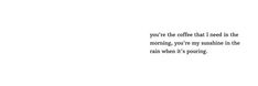 a black and white photo with the words you're the coffee that i need in the morning, you're my sunshine in the rain when it's pouring
