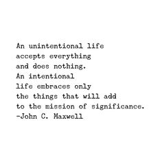 an unintential life accepts everything and does nothing, an international life embraces only the things that will add to the mission of significance