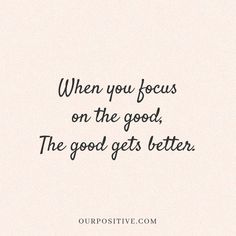 a quote that says, when you focus on the good, the good gets better