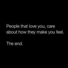 people that love you, care about how they make you feel the end