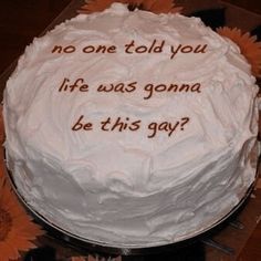 a cake with white frosting and brown writing on it that says, no one told you life was gona be this gay?