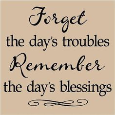 a quote that says forget the days troubles, remember the day's blessings