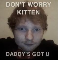 a man with red hair is looking at the camera and says, don't worry kitten daddy's got u