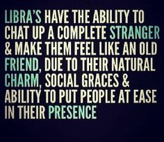 there is a quote that says libra's have the ability to chat up a complete strangers & make them feel like an old friend, due to their natural charm, social grace