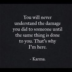 a quote that reads you will never understand the damage you did to someone until the same thing is done to you, that's why i'm here