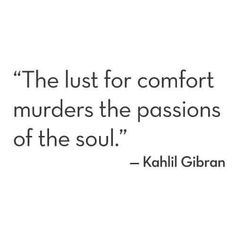 a quote from kahli gibran on the subject of this image,'the lust for comfort murders the passions of the soul '