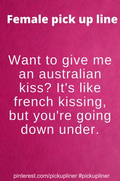 a pink background with the words, female pick up line want to give me an australian kiss? it's like french kissing but you're going down under