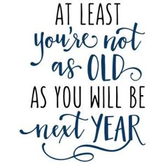 a quote that says, at least you're not as old as you will be next