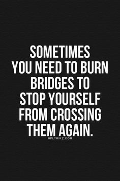 a quote that says sometimes you need to burn bridges to stop yourself from crossing them again