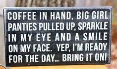 a sign that says coffee in hand, big girl panties pulled up, sparkle in my eye and a smile on my face yes i'm ready for the day bring it on