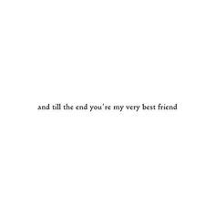 the words are written in black and white on a piece of paper that says, and all the end you're my very best friend