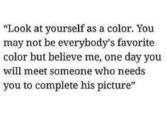 a quote that reads look at yourself as a color you may not be everybody's favorite color but believe me, one day you will meet someone who needs you to complete his picture