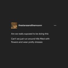 A tumblr post ss reading: "Are we really supposed to be doing this. Can't we just run around hill filled with flowers and wear pretty dresses." Poetry Lines, Dress Jeans