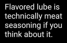 the words flavored lube is technically meat seasoning if you think about it