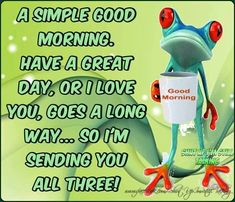 a frog holding a cup with the caption good morning have a great day or i love you, goes a long way so i'm sending you all three