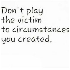 the words don't play the victim to circumstances you created