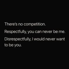 there's no competition respetfully, you can never be me disrespectfully i would never want to be you