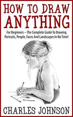 how to draw anything for beginners the complete guide to drawing portraits, people, and landscapes in no time