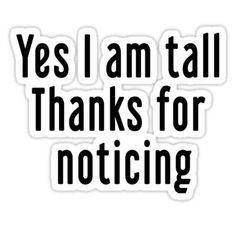 a sticker that says yes i am tall thanks for noticiing