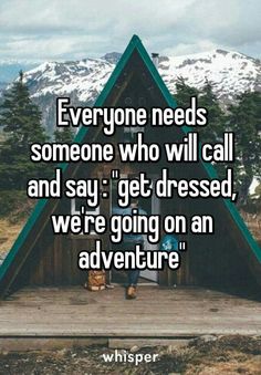 someone needs someone who will call and say get dressed, we're going on an adventure