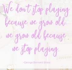 we don't stop playing because we grow old we grow old because we stop playing