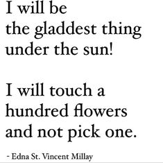 a quote from edna st vincent millay that reads i will be the gladest thing under the sun i will touch a hundred flowers and not pick one