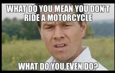 a man making a funny face with the caption what do you mean you don't ride a motorcycle?