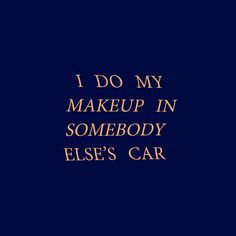 the words i do my makeup in somebody else's car on a blue background