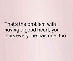 the quote that says, that's the problem with having a good heart you think everyone has one, too