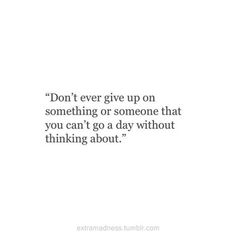 a quote that says don't ever give up on something or someone that you can't go a day without thinking about