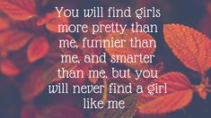 the words you will find girls more pretty than me and smarter than me, but you will never find a girl like me