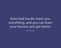 a quote that says even bad results teach you something and you can learn your lessons and get better