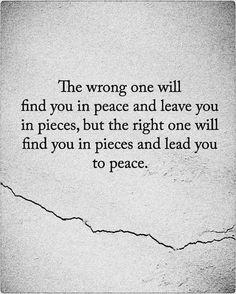 the wrong one will find you in peace and leave you in pieces, but the right one will find you in pieces and lead you to peace