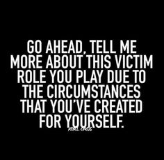 the words go ahead tell me more about this victim role you play due to the crucistances that you've created for yourself