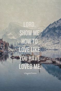 a lake with mountains in the background and a quote written on it that says lord, show me how to love like you have loved me