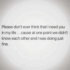 an image with the words please don't ever think that i need you in my life cause at one point we didn't know how each and i was doing just fine