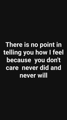 there is no point in telling you how i feel because you don't care never did and never will