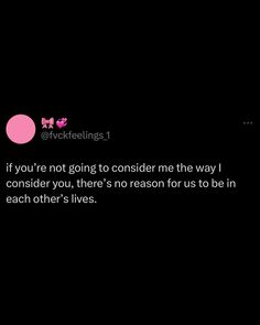 a black background with a pink circle and text that says, if you're not going to consider the way i consider you, there is no reason for us to be in each other lives