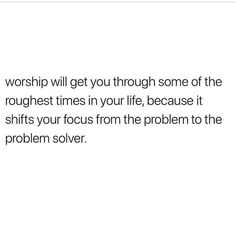 a white background with the words worship will get you through some of the toughest times in your life, because it shifts your focus from the problem to the problem solver