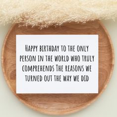 a piece of paper that says happy birthday to the only person in the world who truly compened the reason we turned out the way we did