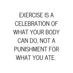 the words exercise is a celebration of what your body can do, not a punisment for what you ate