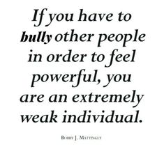 a quote that reads if you have to bully other people in order to feel powerful, you are an extremely weak weak individual