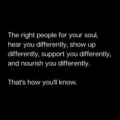 the right people for your soul, hear you differently, show up differently, and nourish you differently