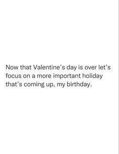 a white background with the words now that valentine's day is over let's focus on a more important holiday that's coming up, my birthday