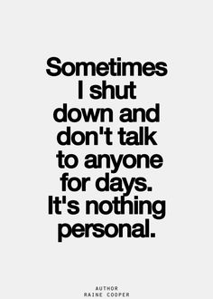 a quote that says, sometimes i shut down and don't talk to anyone for days