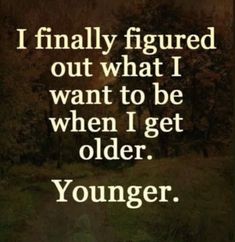 a quote that reads, i finally figured out what i want to be when i get older younger